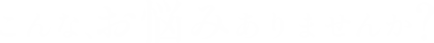 こんなお悩みありませんか？